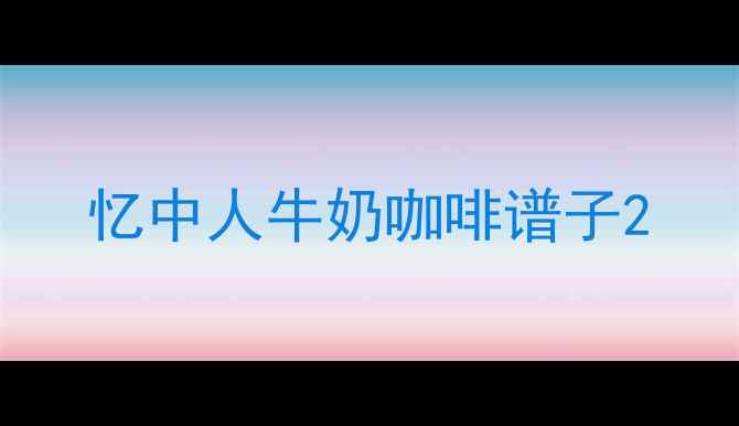 图片 忆中人牛奶咖啡谱子2